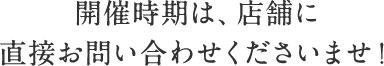 開催時期は、店舗に直接お問い合わせくださいませ！