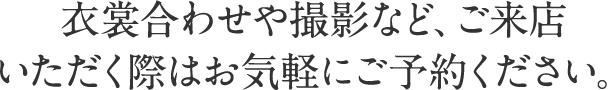 衣裳合わせや撮影など、ご来店いただく際はお気軽にご予約ください